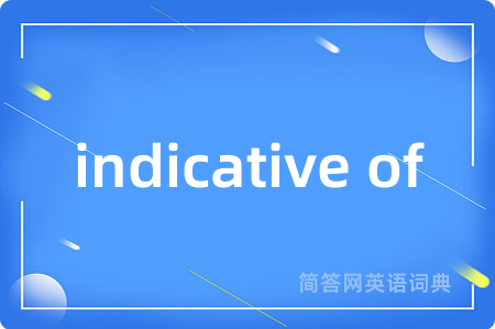 indicative of是什么意思,indicative of的中文翻译 indicative of