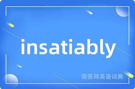insatiably