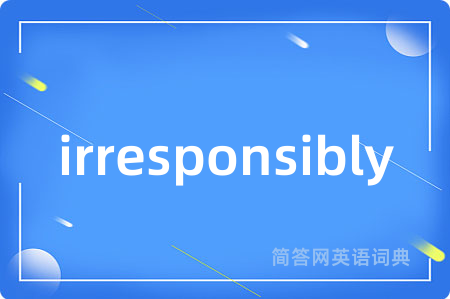 irresponsibly是什么意思,irresponsibly的中文翻译 irresponsibly