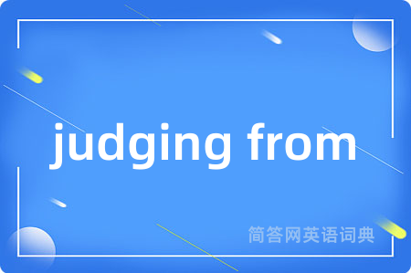 judging from是什么意思,judging from的中文翻译 judging from