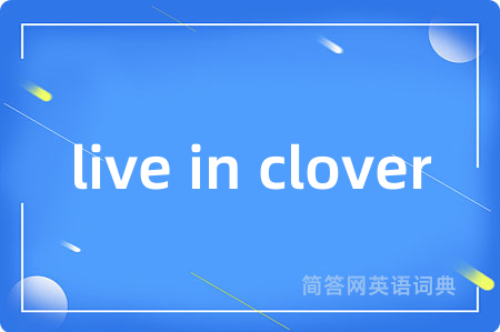 live in clover是什么意思,live in clover的中文翻译 live in clover