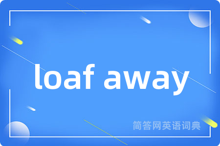 loaf away是什么意思,loaf away的中文翻译 loaf away