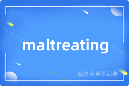 maltreating