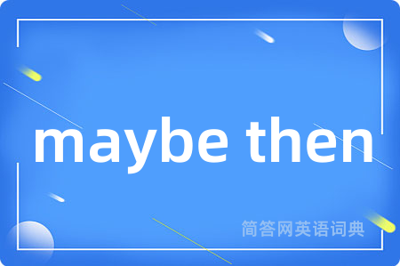 maybe then