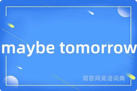 maybe tomorrow