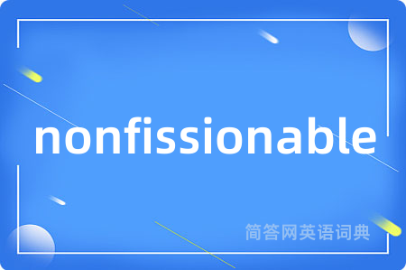 nonfissionable是什么意思,nonfissionable的中文翻译 nonfissionable