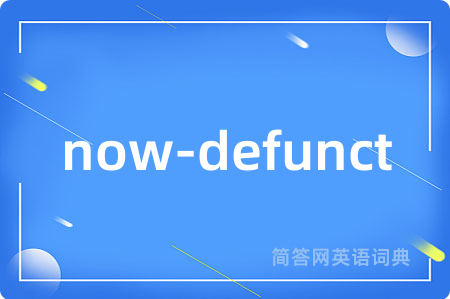 now-defunct是什么意思,now-defunct的中文翻译 now-defunct