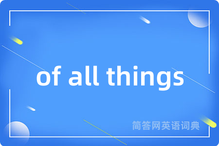 of all things是什么意思,of all things的中文翻译 of all things
