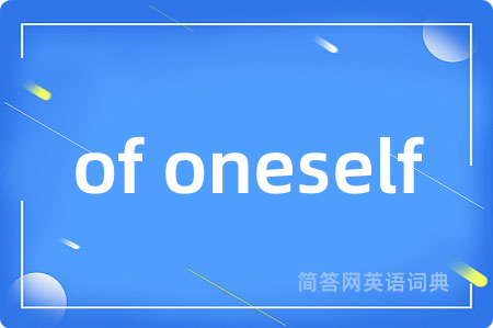 of oneself是什么意思,of oneself的中文翻译 of oneself