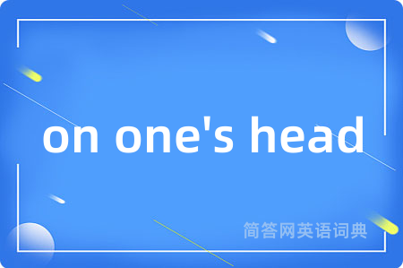 on one's head是什么意思,on one's head的中文翻译 on one's head