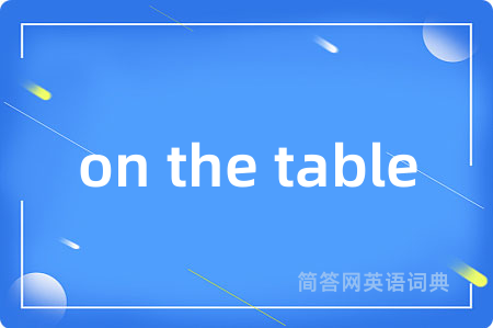 on the table是什么意思,on the table的中文翻译 on the table