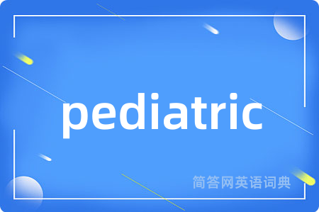 pediatric是什么意思,pediatric的中文翻译 pediatric