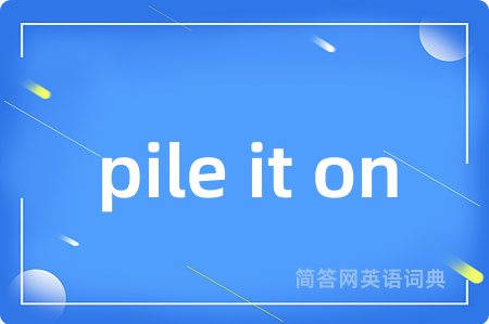 pile it on是什么意思,pile it on的中文翻译 pile it on