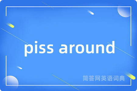 piss around是什么意思,piss around的中文翻译 piss around