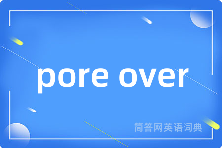 pore over