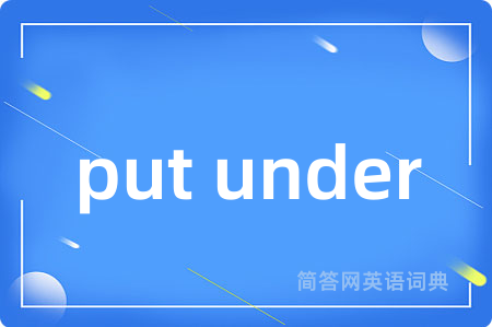 put under是什么意思,put under的中文翻译 put under