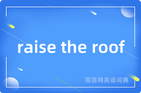 raise the roof是什么意思,raise the roof的中文翻译 raise the roof