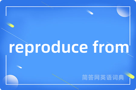 reproduce from是什么意思,reproduce from的中文翻译 reproduce from