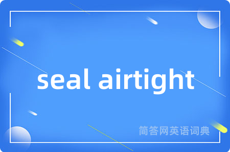 seal airtight是什么意思,seal airtight的中文翻译 seal airtight