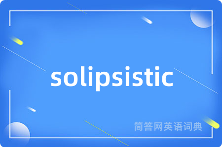 solipsistic是什么意思,solipsistic的中文翻译 solipsistic