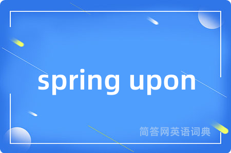 spring upon是什么意思,spring upon的中文翻译 spring upon