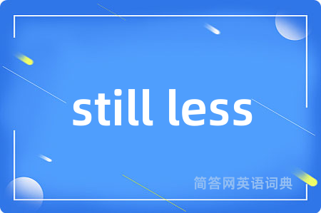 still less