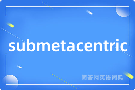 submetacentric是什么意思,submetacentric的中文翻译 submetacentric