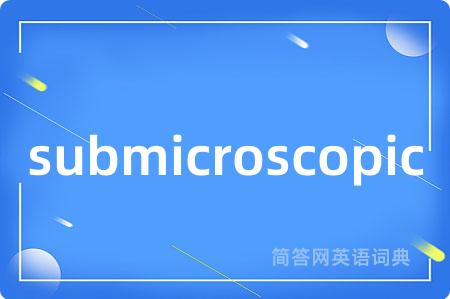 submicroscopic是什么意思,submicroscopic的中文翻译 submicroscopic