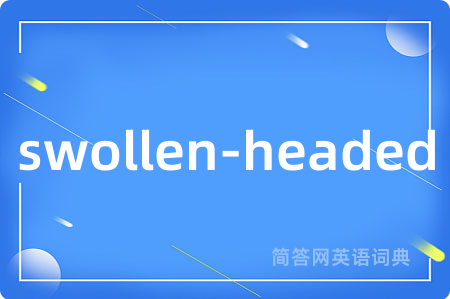 swollen-headed是什么意思,swollen-headed的中文翻译 swollen-headed
