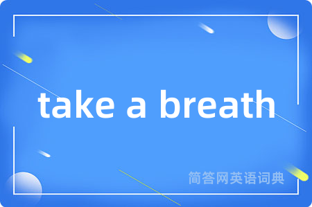 take a breath是什么意思,take a breath的中文翻译 take a breath