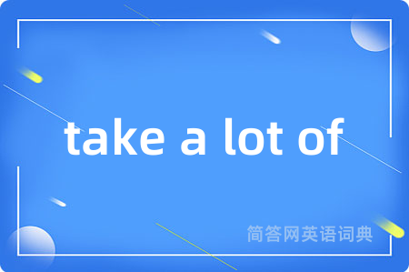 take a lot of是什么意思,take a lot of的中文翻译 take a lot of