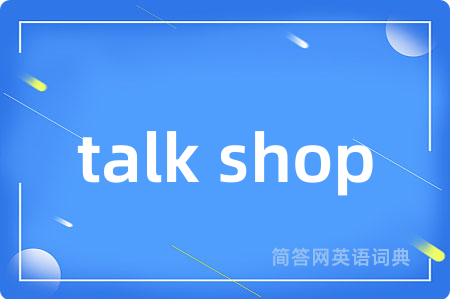 talk shop是什么意思,talk shop的中文翻译 talk shop