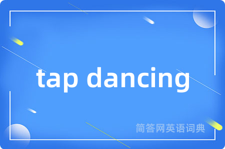 tap dancing是什么意思,tap dancing的中文翻译 tap dancing