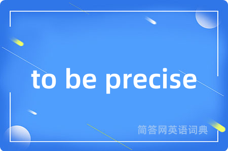 to be precise是什么意思,to be precise的中文翻译 to be precise