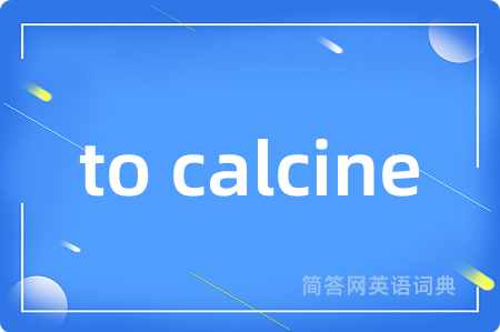 to calcine是什么意思,to calcine的中文翻译 to calcine