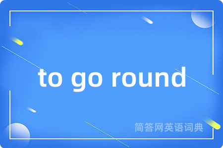 to go round是什么意思,to go round的中文翻译 to go round