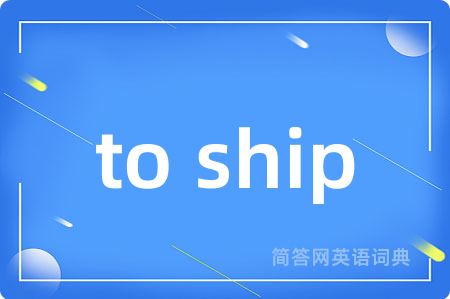 to ship是什么意思,to ship的中文翻译 to ship