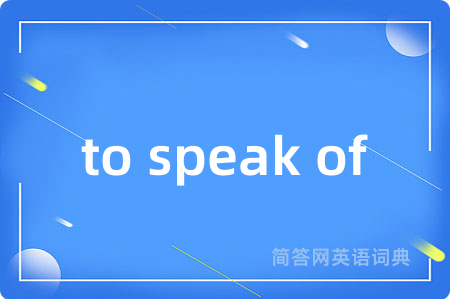 to speak of是什么意思,to speak of的中文翻译 to speak of