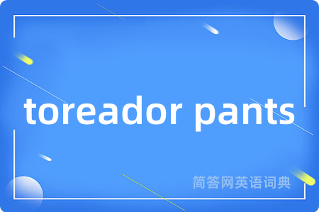 toreador pants是什么意思,toreador pants的中文翻译 toreador pants