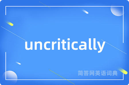 uncritically是什么意思,uncritically的中文翻译 uncritically