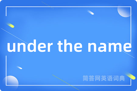under the name是什么意思,under the name的中文翻译 under the name