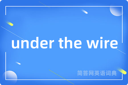 under the wire是什么意思,under the wire的中文翻译 under the wire