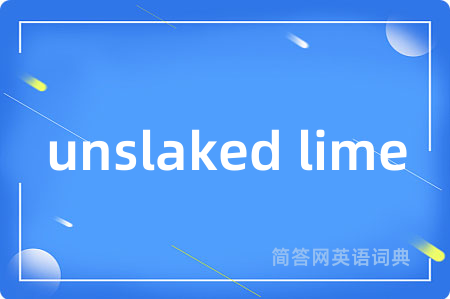 unslaked lime是什么意思,unslaked lime的中文翻译 unslaked lime