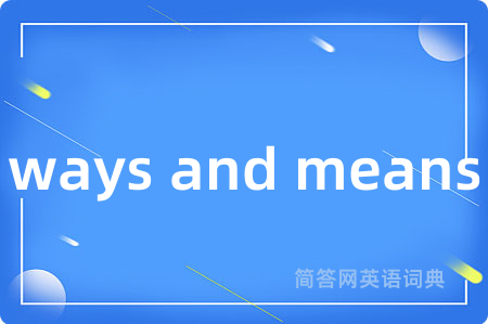 ways and means是什么意思,ways and means的中文翻译 ways and means