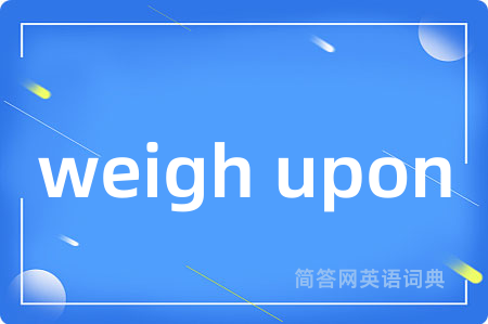 weigh upon是什么意思,weigh upon的中文翻译 weigh upon