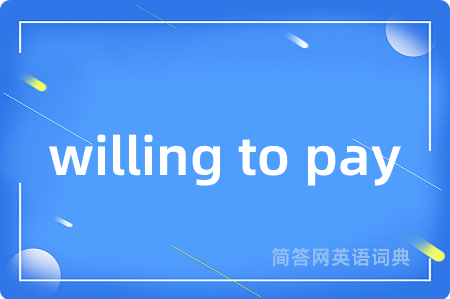 willing to pay是什么意思,willing to pay的中文翻译 willing to pay