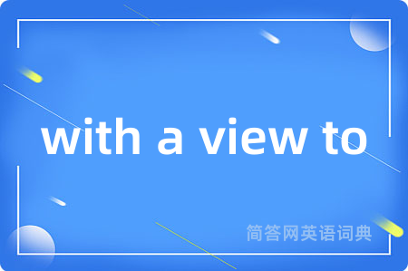 with a view to是什么意思,with a view to的中文翻译 with a view to
