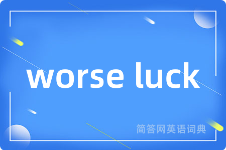 worse luck是什么意思,worse luck的中文翻译 worse luck